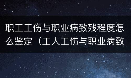职工工伤与职业病致残程度怎么鉴定（工人工伤与职业病致残评定标准）