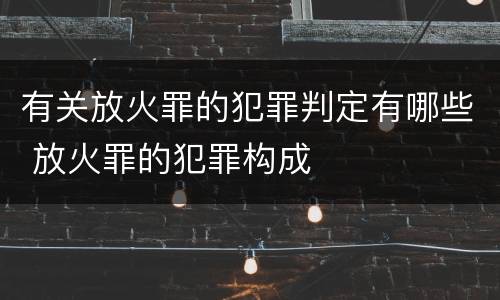 有关放火罪的犯罪判定有哪些 放火罪的犯罪构成
