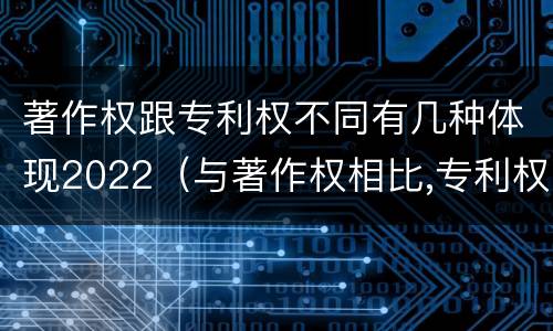 著作权跟专利权不同有几种体现2022（与著作权相比,专利权有哪些特征）