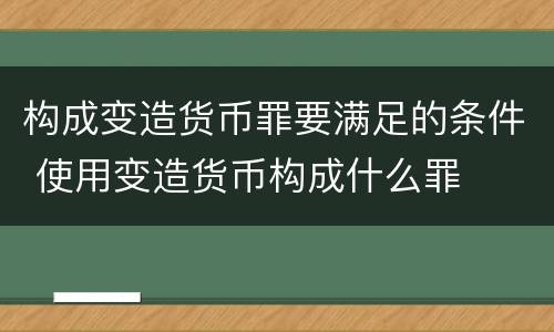 构成变造货币罪要满足的条件 使用变造货币构成什么罪