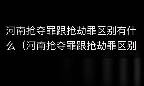 河南抢夺罪跟抢劫罪区别有什么（河南抢夺罪跟抢劫罪区别有什么不一样）