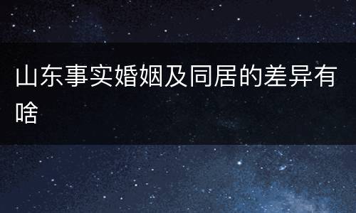 山东事实婚姻及同居的差异有啥