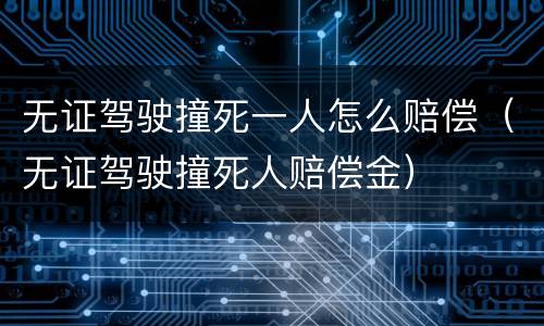 无证驾驶撞死一人怎么赔偿（无证驾驶撞死人赔偿金）