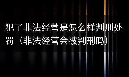 犯了非法经营是怎么样判刑处罚（非法经营会被判刑吗）