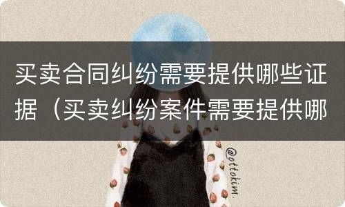 买卖合同纠纷需要提供哪些证据（买卖纠纷案件需要提供哪些证据）