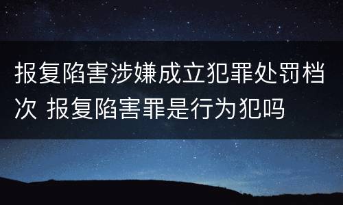 报复陷害涉嫌成立犯罪处罚档次 报复陷害罪是行为犯吗