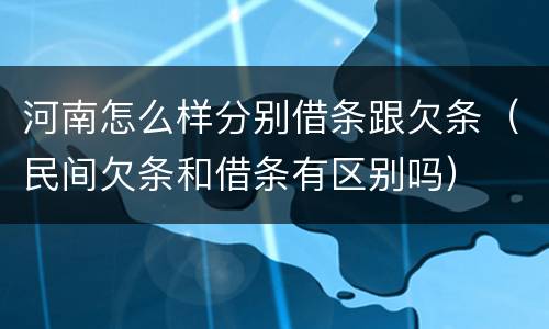 河南怎么样分别借条跟欠条（民间欠条和借条有区别吗）