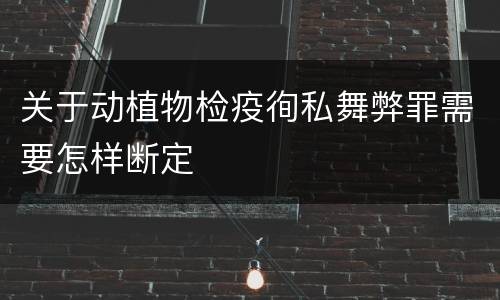 关于动植物检疫徇私舞弊罪需要怎样断定