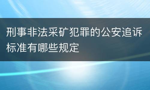 刑事非法采矿犯罪的公安追诉标准有哪些规定