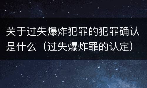 关于过失爆炸犯罪的犯罪确认是什么（过失爆炸罪的认定）