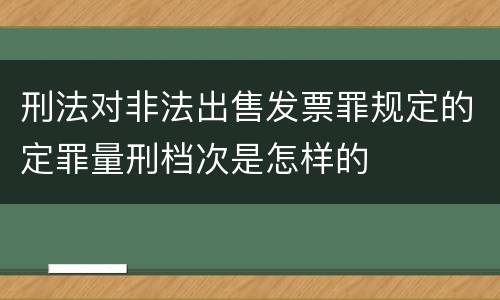 刑法对非法出售发票罪规定的定罪量刑档次是怎样的