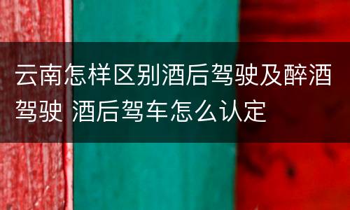 云南怎样区别酒后驾驶及醉酒驾驶 酒后驾车怎么认定