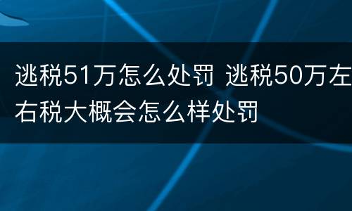 逃税51万怎么处罚 逃税50万左右税大概会怎么样处罚
