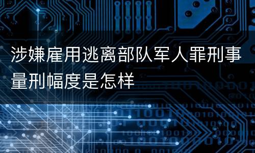 涉嫌雇用逃离部队军人罪刑事量刑幅度是怎样