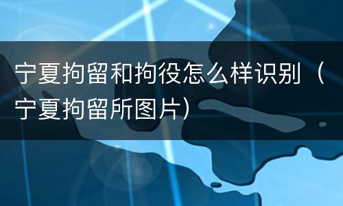 宁夏拘留和拘役怎么样识别（宁夏拘留所图片）