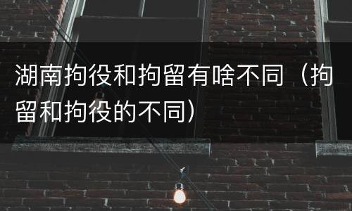 湖南拘役和拘留有啥不同（拘留和拘役的不同）