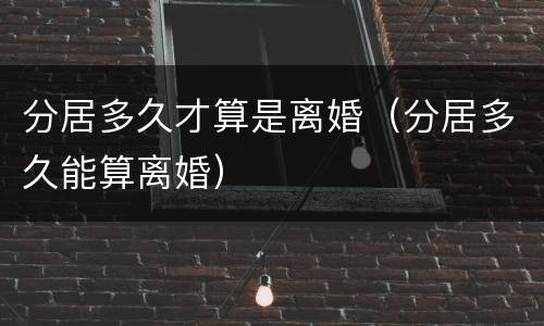 分居多久才算是离婚（分居多久能算离婚）