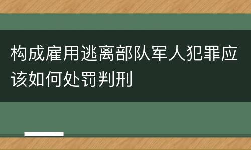 构成雇用逃离部队军人犯罪应该如何处罚判刑