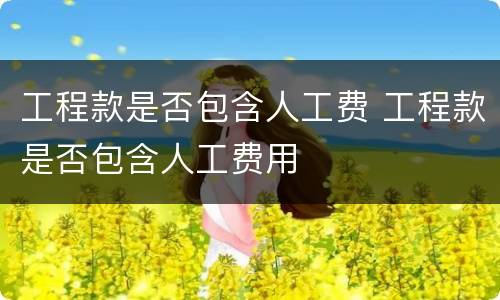 工程款是否包含人工费 工程款是否包含人工费用