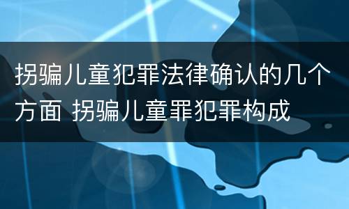 拐骗儿童犯罪法律确认的几个方面 拐骗儿童罪犯罪构成