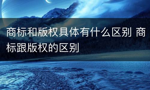 商标和版权具体有什么区别 商标跟版权的区别