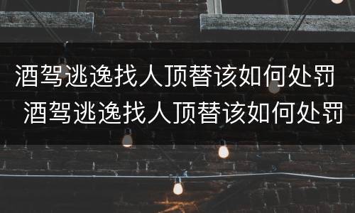 酒驾逃逸找人顶替该如何处罚 酒驾逃逸找人顶替该如何处罚呢