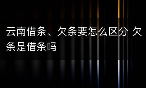 云南借条、欠条要怎么区分 欠条是借条吗