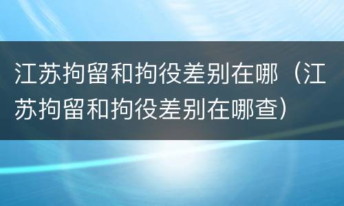 江苏拘留和拘役差别在哪（江苏拘留和拘役差别在哪查）