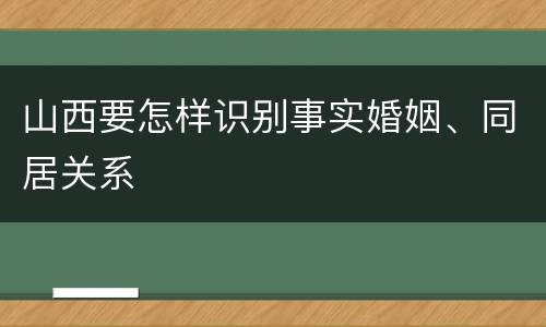 山西要怎样识别事实婚姻、同居关系