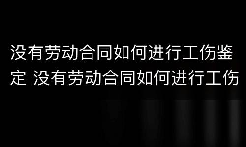 没有劳动合同如何进行工伤鉴定 没有劳动合同如何进行工伤鉴定申请