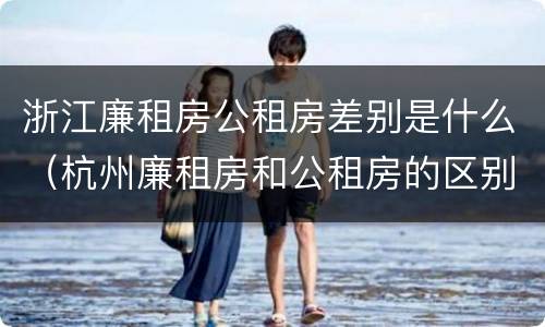 浙江廉租房公租房差别是什么（杭州廉租房和公租房的区别）