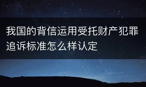 我国的背信运用受托财产犯罪追诉标准怎么样认定