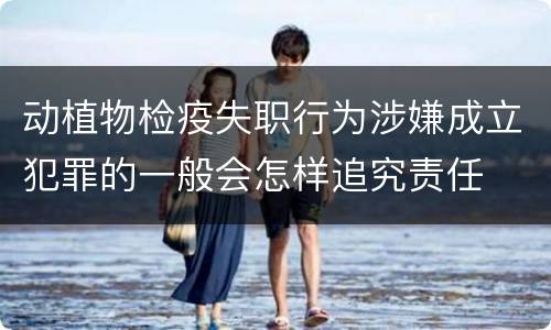动植物检疫失职行为涉嫌成立犯罪的一般会怎样追究责任