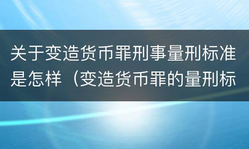 关于变造货币罪刑事量刑标准是怎样（变造货币罪的量刑标准）