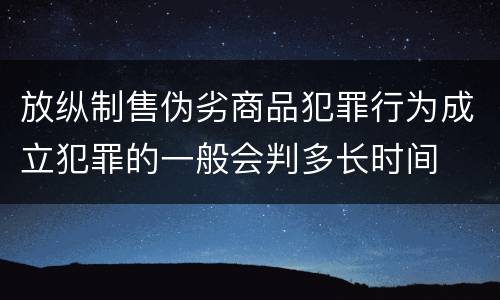 放纵制售伪劣商品犯罪行为成立犯罪的一般会判多长时间