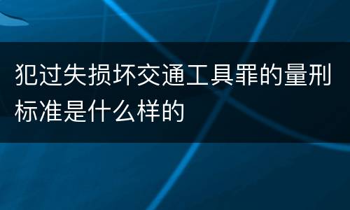 犯过失损坏交通工具罪的量刑标准是什么样的