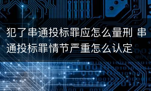 犯了串通投标罪应怎么量刑 串通投标罪情节严重怎么认定