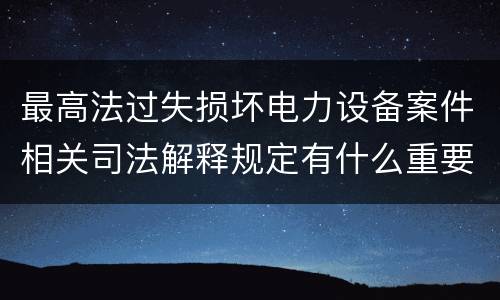 最高法过失损坏电力设备案件相关司法解释规定有什么重要内容