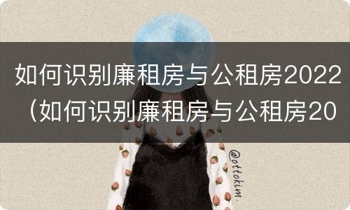 如何识别廉租房与公租房2022（如何识别廉租房与公租房2022年的区别）