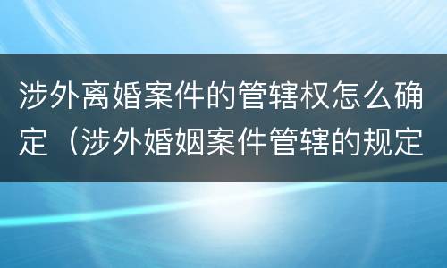 涉外离婚案件的管辖权怎么确定（涉外婚姻案件管辖的规定）
