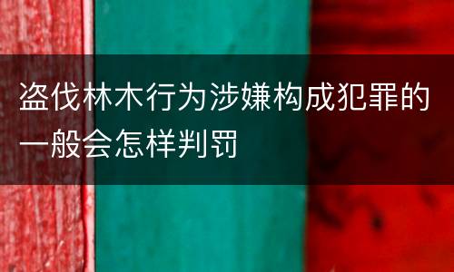 盗伐林木行为涉嫌构成犯罪的一般会怎样判罚