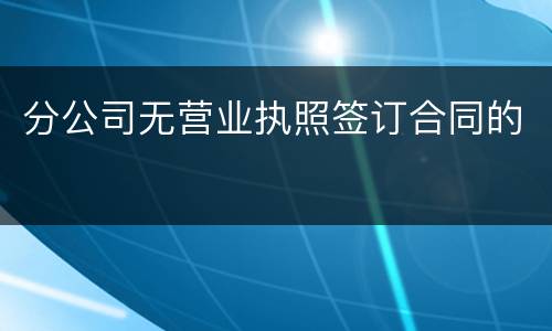 分公司无营业执照签订合同的