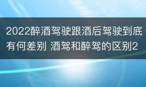 2022醉酒驾驶跟酒后驾驶到底有何差别 酒驾和醉驾的区别2020年