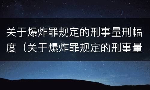 关于爆炸罪规定的刑事量刑幅度（关于爆炸罪规定的刑事量刑幅度是）