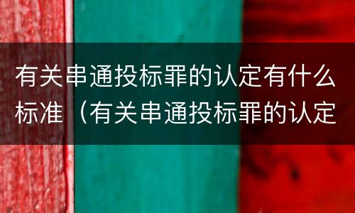 有关串通投标罪的认定有什么标准（有关串通投标罪的认定有什么标准要求）