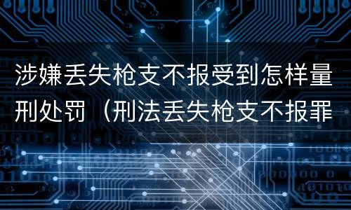 涉嫌丢失枪支不报受到怎样量刑处罚（刑法丢失枪支不报罪）