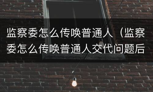 监察委怎么传唤普通人（监察委怎么传唤普通人交代问题后放出来还会抓吗）