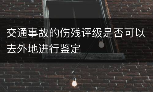 交通事故的伤残评级是否可以去外地进行鉴定