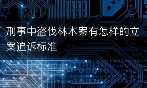 刑事中盗伐林木案有怎样的立案追诉标准
