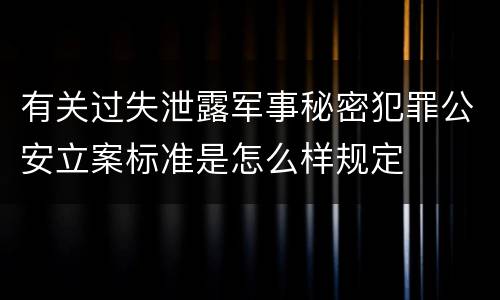 有关过失泄露军事秘密犯罪公安立案标准是怎么样规定
